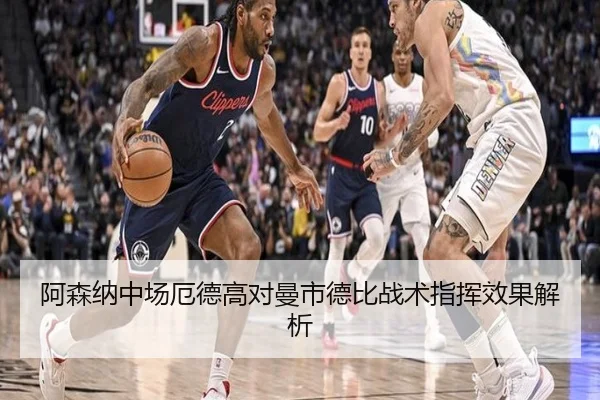 阿森纳中场厄德高对曼市德比战术指挥效果解析