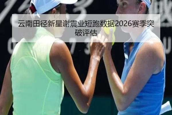 云南田径新星谢震业短跑数据2026赛季突破评估